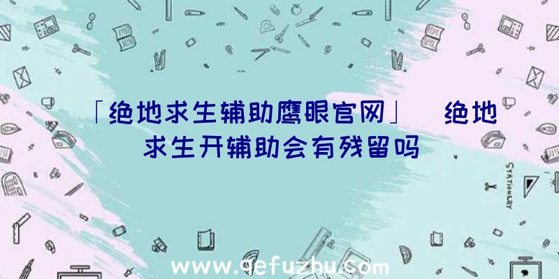 「绝地求生辅助鹰眼官网」|绝地求生开辅助会有残留吗